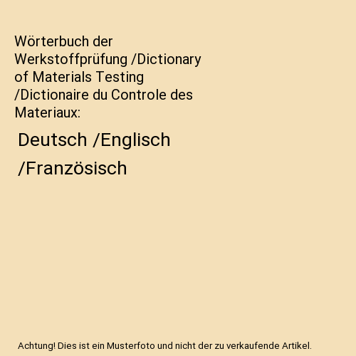 Wörterbuch der Werkstoffprüfung /Dictionary of Materials Testing /Dictionaire du Controle des Materiaux: Deutsch /Englisch /Französisch