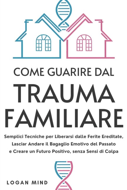 Come Guarire dal Trauma Familiare: Semplici Tecniche per Liberarsi dalle Ferite Ereditate, Lasciar Andare il Bagaglio Emotivo del Passato e Creare un ... Sensi di Colpa (Calma La Tua Mente Adesso!)