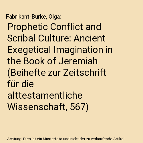 Prophetic Conflict and Scribal Culture: Ancient Exegetical Imagination in the Book of Jeremiah (Beihefte zur Zeitschrift für die alttestamentliche Wissenschaft, 567)