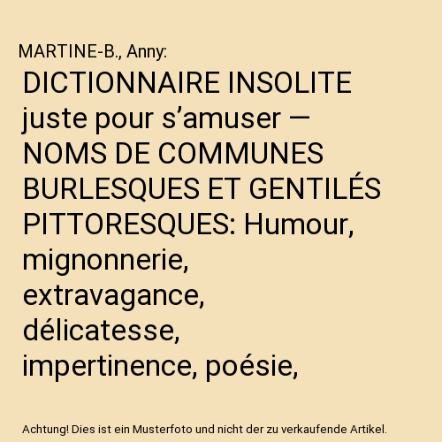 DICTIONNAIRE INSOLITE juste pour s’amuser — NOMS DE COMMUNES BURLESQUES ET GENTILÉS PITTORESQUES: Humour, mignonnerie, extravagance, délicatesse, impertinence, poésie, trivialité, mystère…