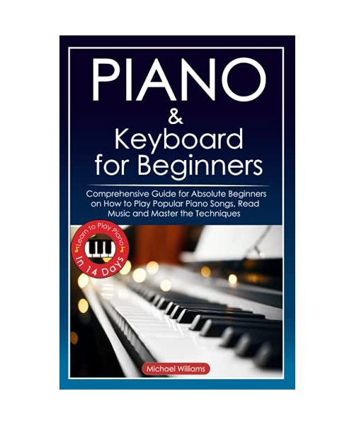 Piano and Keyboard for Beginners: Comprehensive Guide for Absolute Beginners on How to Play Popular Piano Songs, Read Music and Master the Techniques ... Learn to Play Piano in 14 Days.