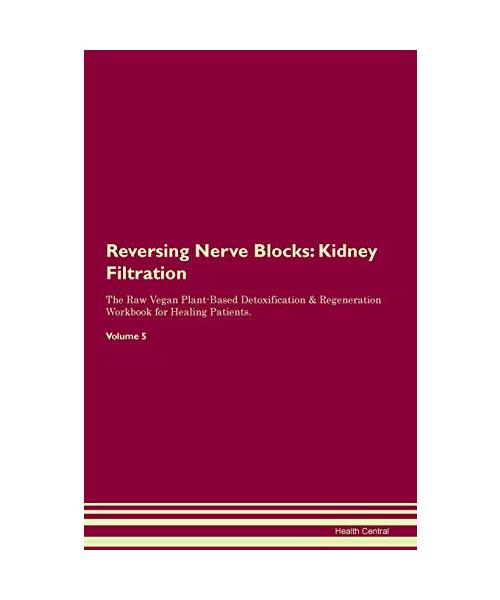 Reversing Nerve Blocks: Kidney Filtration The Raw Vegan Plant-Based Detoxification & Regeneration Workbook for Healing Patients.Volume 5