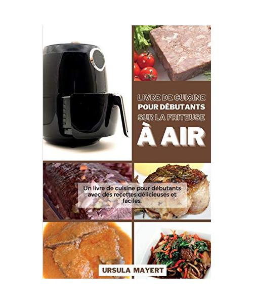 Livre de Cuisine pour Débutants sur la Friteuse à Air: Un livre de cuisine pour débutants avec des recettes délicieuses et faciles. Gagnez du temps et