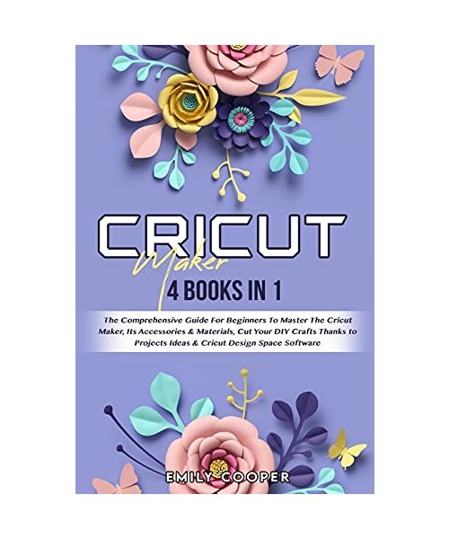 Cricut Maker: 4 Books in 1: The Comprehensive Guide For Beginners To Master The Cricut Maker, Its Accessories & Materials, Cut Your