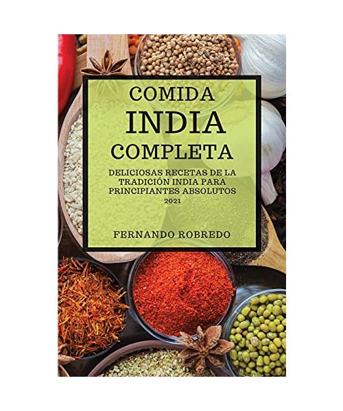 COMIDA INDIA COMPLETA 2021 (INDIAN COOKBOOK 2021 SPANISH EDITION): DELICIOSAS RECETAS DE LA TRADICIÓN INDIA PARA PRINCIPIANTES ABSOLUTOS
