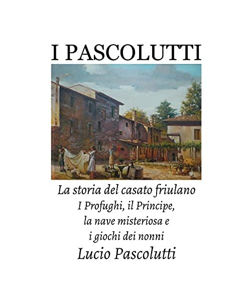 I Pascolutti - La storia del casato friulano - Dal Friuli alla Sicilia... e Ritorno: I Profughi, il Principe, la nave misteriosa e i giochi dei Nonni (Family History)
