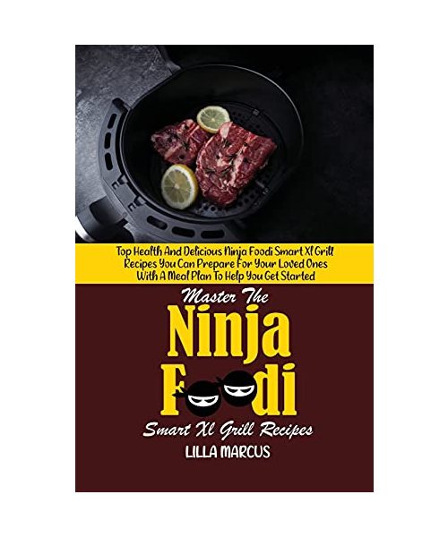Master The Ninja Foodi Smart Xl Grill Recipes: Top Health And Delicious Ninja Foodi Smart Xl Grill Recipes You Can Prepare For Your Loved Ones With A Meal Plan To Help You Get Started