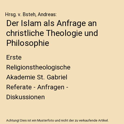 Der Islam als Anfrage an christliche Theologie und Philosophie: Erste Religionstheologische Akademie St. Gabriel Referate - Anfragen - Diskussionen