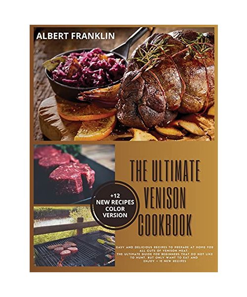 The Ultimate Venison Cookbook: Easy and Delicious Recipes to Prepare at Home for All Cuts of Venison Meat. The Ultimate Guide for Beginners That Do N