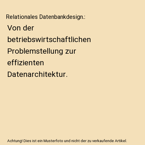 Relationales Datenbankdesign.: Von der betriebswirtschaftlichen Problemstellung zur effizienten Datenarchitektur.