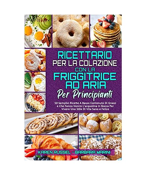 Ricettario per La Colazione con la Friggitrice ad Aria per Principianti: 50 Semplici Ricette A Basso Contenuto Di Grassi e Che Fanno Venire L'acquolin