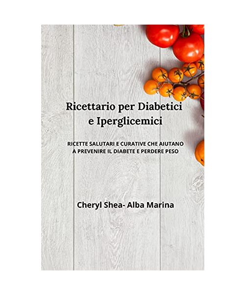 Ricettario per diabetici e Iperglicemici: ricette salutari e curative che aiutano prevenire il diabete e perdere peso
