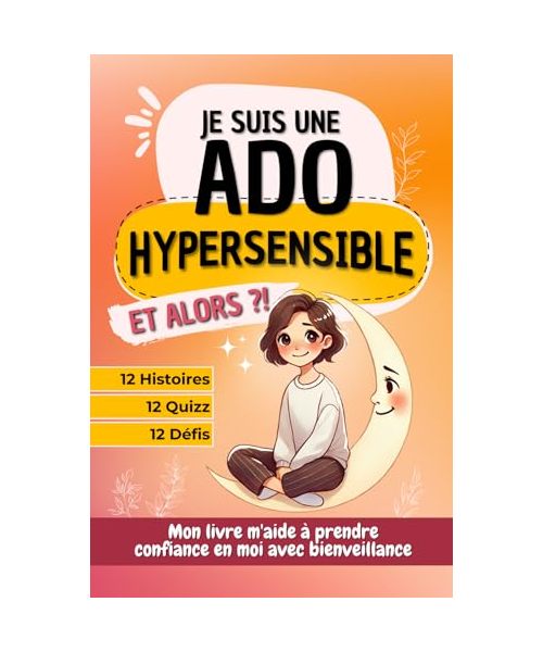Je suis une ado hypersensible, et alors ?!: 12 histoires, quizz et défis pour aider les ados à prendre confiance avec bienveillance, idéal pour offrir