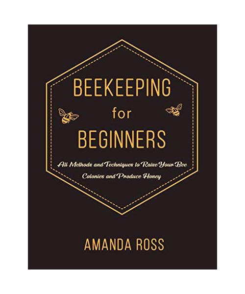 Beekeeping for Beginners: Backyard Beekeeping Guide: All Methods and Techniques to Raise Your Bee Colonies and Produce Honey
