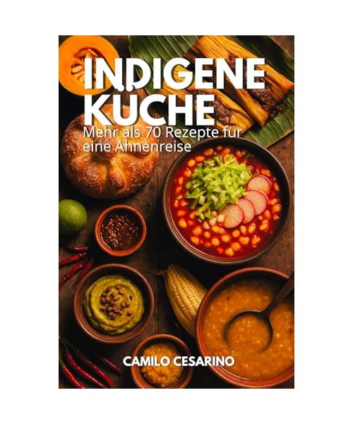 Indigene Küche: Mehr als 70 Rezepte für eine Ahnenreise