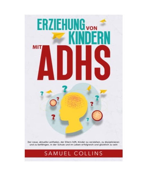 Erziehung von Kindern mit ADHS: Der neue, aktuelle Leitfaden, der Eltern hilft, Kinder zu verstehen, zu disziplinieren und zu befähigen, in der Schule und im Leben erfolgreich und glücklich zu sein