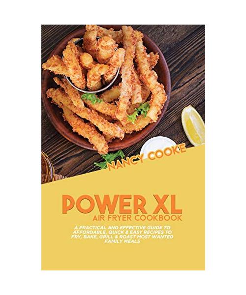 Power XL Air Fryer Cookbook: A Practical and Effective Guide To Affordable, Quick & Easy Recipes To Fry, Bake, Grill & Roast Most Wanted Family Mea