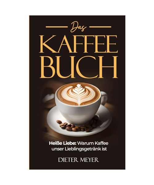 Das Kaffee Buch: Heiße Liebe: Warum Kaffee unser Lieblingsgetränk ist