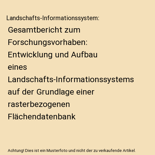 Landschafts-Informationssystem: Gesamtbericht zum Forschungsvorhaben: Entwicklung und Aufbau eines Landschafts-Informationssystems auf der Grundlage einer rasterbezogenen Flächendatenbank