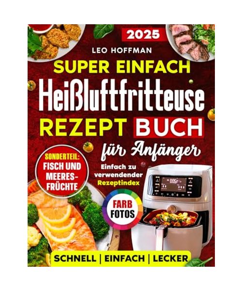 Super einfach Heißluftfritteuse Rezepte Kochbuch für Anfänger: Saftige & Gesunde Gerichte zum Frittieren, Backen & Grillen mit Vollfarbfotos, Spezialkapitel „Fisch & Meeresfrüchte“ und Rezeptregister