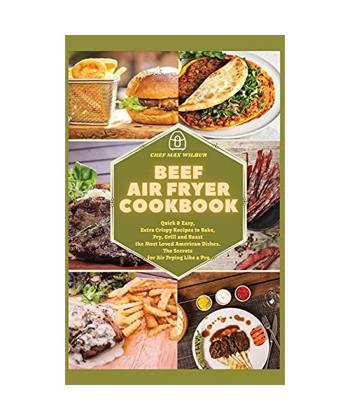 Beef Air Fryer Cookbook: Quick & Easy, Extra Crispy Recipes to Bake, Fry, Grill and Roast the Most Loved American Dishes. The Secrets for Air F