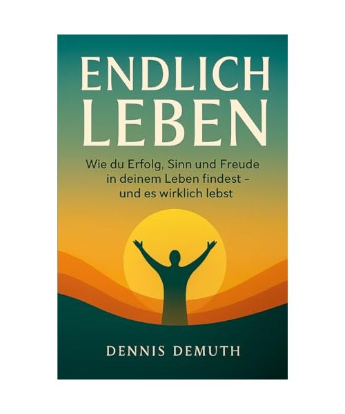 ENDLICH LEBEN: Wie du Erfolg, Sinn und Freude in deinem Leben findest - und es wirklich lebst