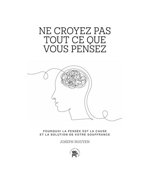 Ne croyez pas tout ce que vous pensez: Pourquoi la pensée est la cause et la solution de votre souffrance