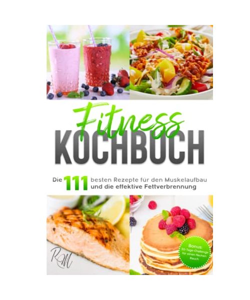 Fitness Kochbuch: Die 111 besten Rezepte für den Muskelaufbau und die effektive Fettverbrennung - bebildert und in Farbe! Bonus: 30-Tage-Challenge für einen flachen Bauch