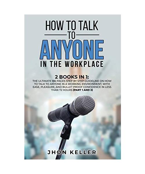 How to Talk to Anyone in the Workplace: 2 Books in 1: The Ultimate 186 Pages Step by Step Guideline on How to Talk to Anyone in a Working Environment,