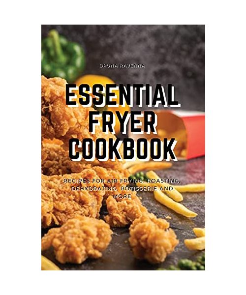 Essential Fryer Cookbook: Recipes for Air Frying, Roasting, Dehydrating, Rotisserie and More