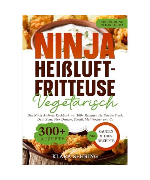 Ninja Heißluftfritteuse Vegetarisch: Das Ninja Airfryer Kochbuch mit 300+ Rezepten für Double Stack, Dual Zone, Flex Drawer, Speedi, Multikocher und Co.