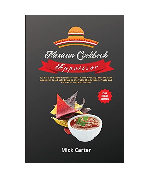 The Mexican Cookbook - Appetizer: 40+ Easy and Tasty Recipes for Real Home Cooking. Best Mexican Appetizer Cookbook. Bring to the Table the Authentic
