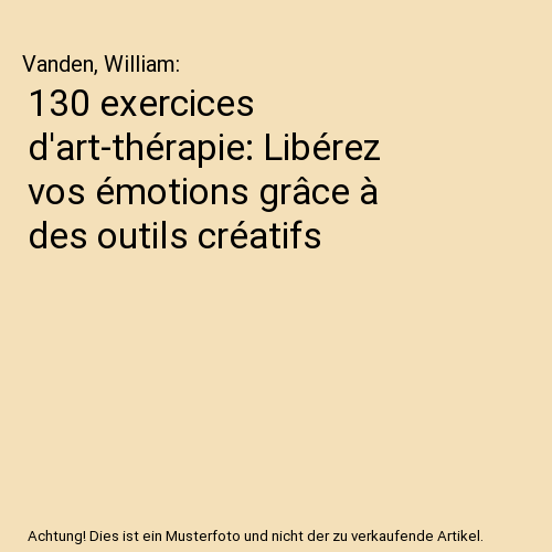 130 exercices d'art-thérapie: Libérez vos émotions grâce à des outils créatifs