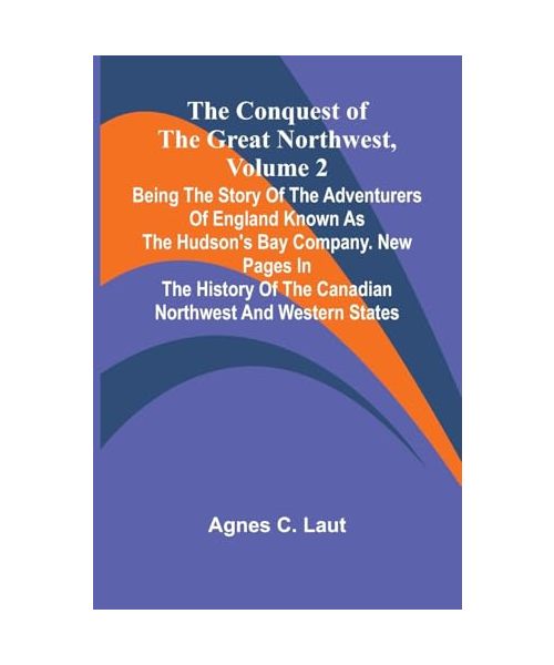 The Conquest of the Great Northwest, Volume 2; Being the story of the adventurers of England known as the Hudson's Bay Company. New pages in the history of the Canadian northwest and western states