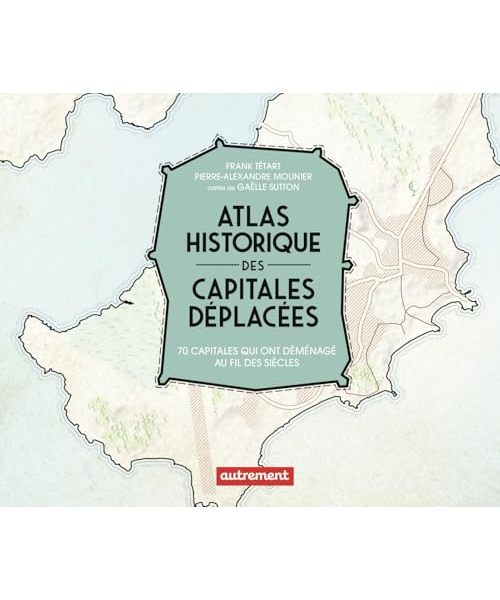 Atlas historique des capitales déplacées: 70 capitales qui ont déménagé au fil des siècles
