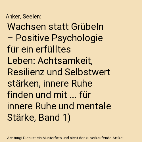 Wachsen statt Grübeln – Positive Psychologie für ein erfülltes Leben: Achtsamkeit, Resilienz und Selbstwert stärken, innere Ruhe finden und mit ... für innere Ruhe und mentale Stärke, Band 1)