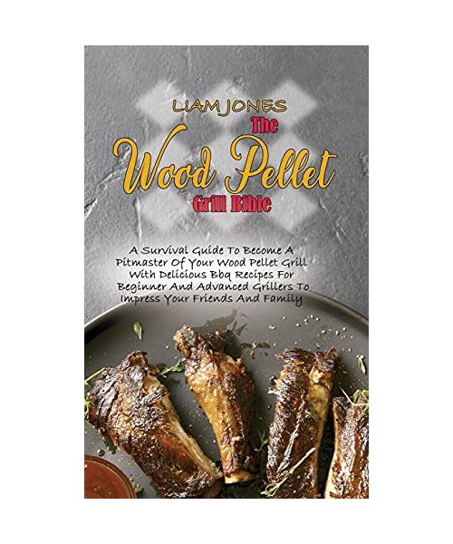 The Wood Pellet Grill Bible: A Survival Guide To Become A Pitmaster Of Your Wood Pellet Grill With Delicious Bbq Recipes For Beginner And Advanced