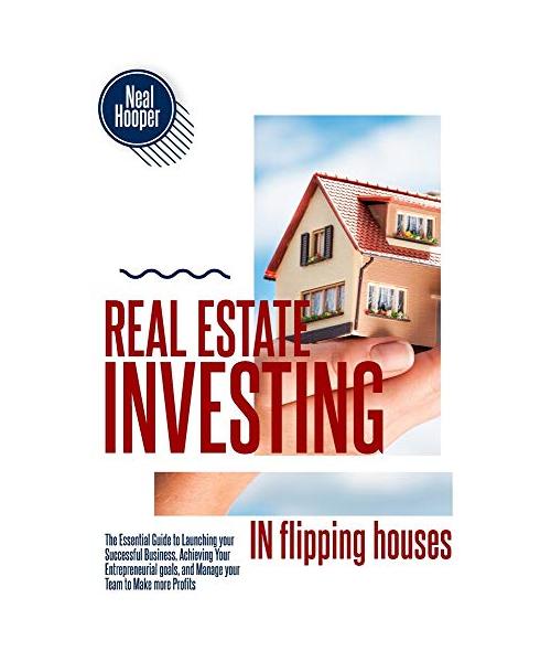 Real Estate Investing in Flipping Houses: The Essential Guide to Launching your Successful Business, Achieving Your Entrepreneurial goals, and Manage