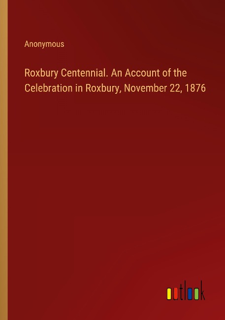 Roxbury Centennial. An Account of the Celebration in Roxbury, November 22, 1876