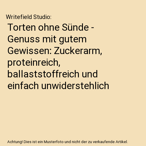 Torten ohne Sünde - Genuss mit gutem Gewissen: Zuckerarm, proteinreich, ballaststoffreich und einfach unwiderstehlich