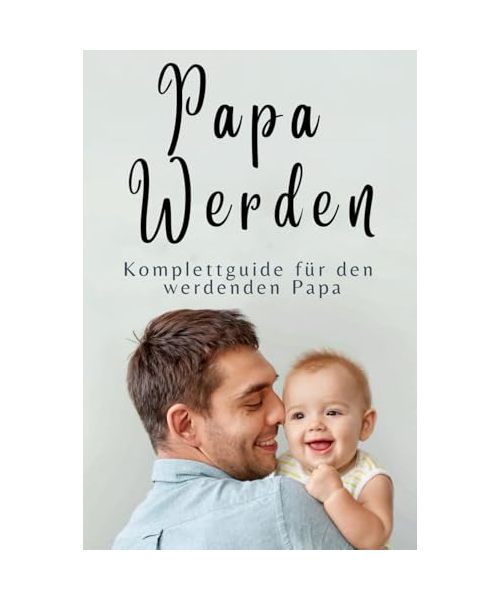 Papa werden: Der Komplettguide für Schwangerschaft, Geburt und die ersten 24 Monate – Inklusive Checklisten, Expertenratschläge und Tipps für moderne Eltern