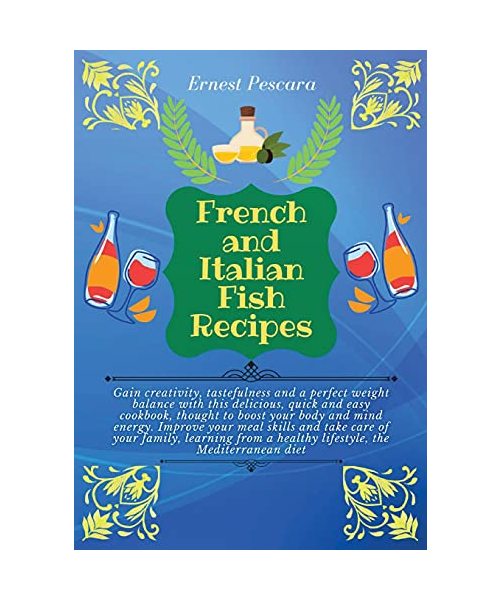 French and Italian Fish Recipes: Gain creativity, tastefulness and a perfect weight balance with this delicious, quick and easy cookbook, thought to ... from a healthy lifestyle, the Mediterranean