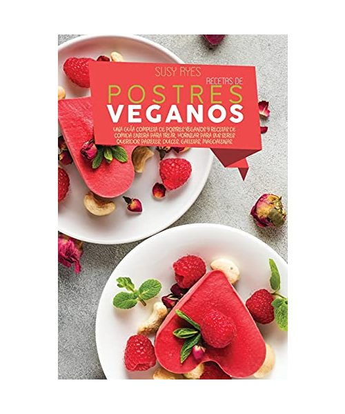 Recetas de Postres Veganos: Una Guía Completa De Postres Veganos Y Recetas De Comida Entera Para Freír, Hornear Para Sus Seres Queridos. Pasteles,
