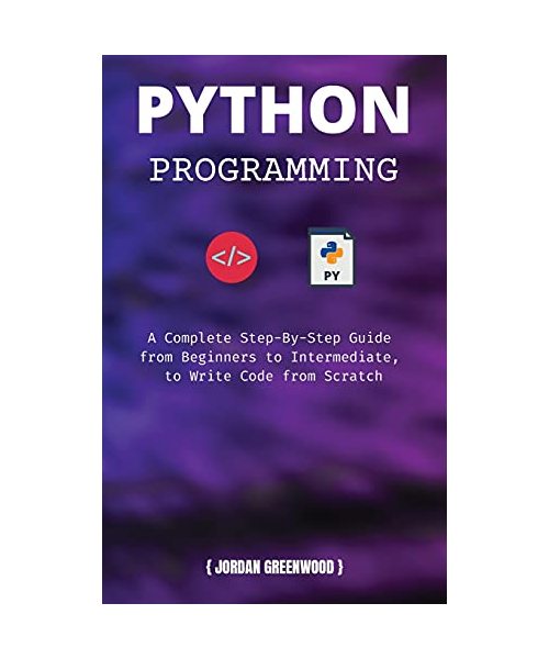 Python Programming: A Complete Step-By-Step Guide from Beginners to Intermediate, to Write Code from Scratch