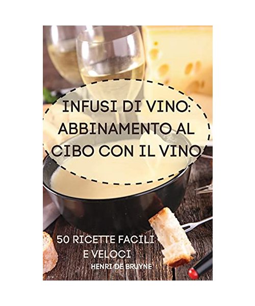 Infusi Di Vino: Abbinamento Al Cibo Con Il Vino 50 Ricette Facili E Veloci