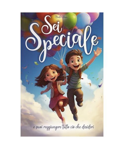 Sei speciale e puoi raggiungere tutto ciò che desideri: Un libro in grado di ispirare coraggio, accrescere la fiducia in sé stessi e far scoprire i talenti interiori