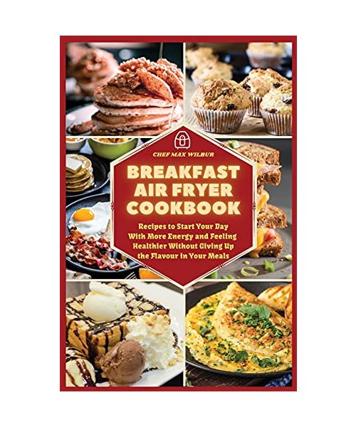 Breakfast Air Fryer Cookbook: Recipes to Start Your Day With More Energy and Feeling Healthier Without Giving Up the Flavour in Your Meals