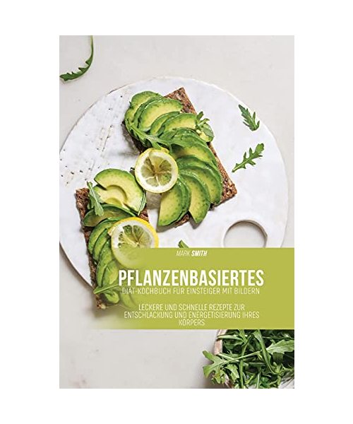 Pflanzenbasiertes Diät-Kochbuch für Einsteiger mit Bildern: Leckere und schnelle Rezepte zur Entschlackung und Energetisierung Ihres Körpers