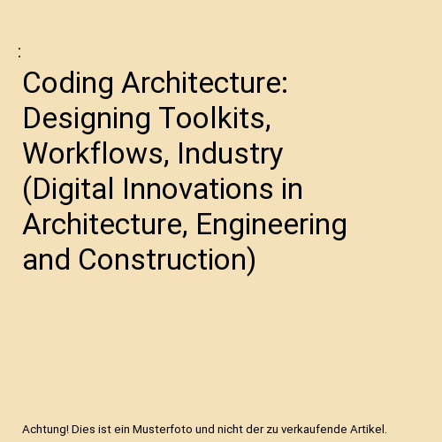 Coding Architecture: Designing Toolkits, Workflows, Industry (Digital Innovations in Architecture, Engineering and Construction)