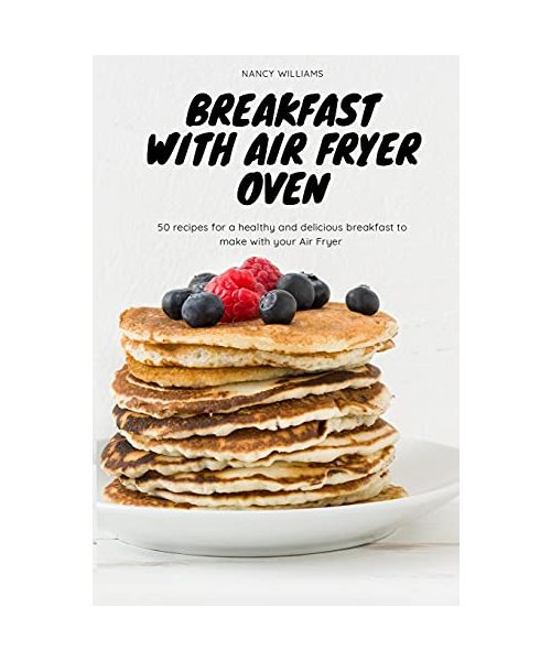 Breakfast with Air Fryer Oven: 50 recipes for a healthy and delicious breakfast to make with your Air Fryer